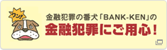 金融犯罪の番犬「BANK-KEN」の金融犯罪にご用心！