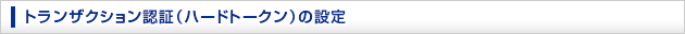トランザクション認証(ハードトークン)の設定 トランザクション認証(ハードトークン)の設定