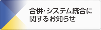 合併・システム統合に関するお知らせ