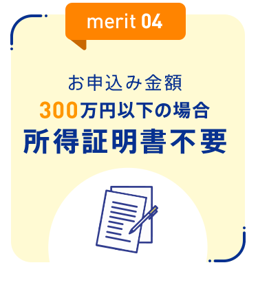 【merit04：お申込み金額300万円以下の場合所得証明書不要】
