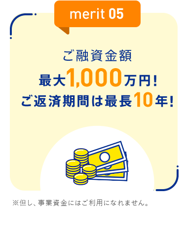 【merit05：ご融資金額最大1,000万円！ご返済期間は最長10年！】