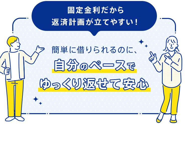 「固定金利だから返済計画が立てやすい！」簡単に借りられるのに、自分のペースでゆっくり返せて安心