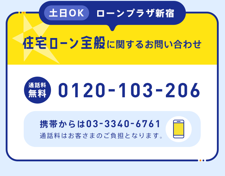 【土日OK ローンプラザ新宿】住宅ローン全般に関するお問い合わせ●通話料無料：0120-103-206 ●携帯からは03-3340-6761通話料はお客さまのご負担となります。