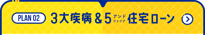 【PLAN02：3大疾病＆5(アンドファイブ)住宅ローン】