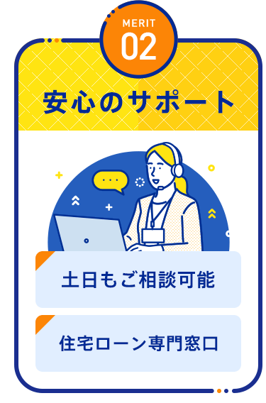 【MERIT02：安心のサポート】「土日もご相談可能」「住宅ローン専門窓口」