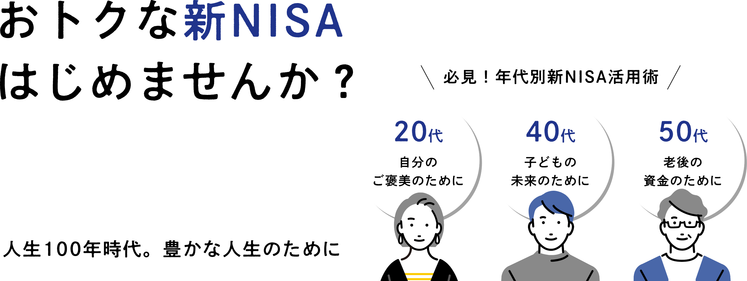 おトクな新NISAはじめませんか？人生100年時代。豊かな人生のために 必見！年代別新NISA活用術 20代自分のご褒美のために 40代子どもの未来のために 50代老後の資金のために