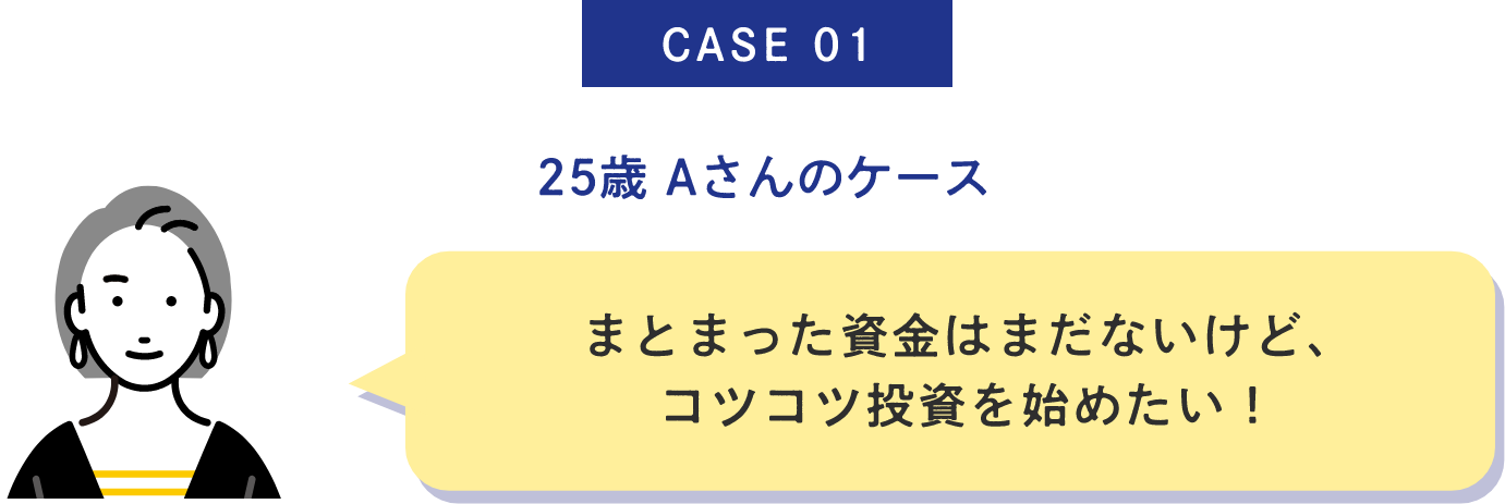 CASE01 25歳 Aさんのケース まとまった資金はまだないけど、コツコツ投資を始めたい！