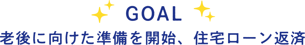 GOAL 老後に向けた準備を開始、住宅ローン返済