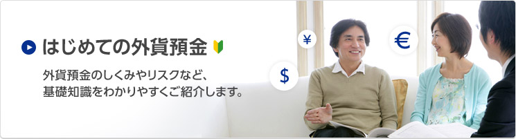 はじめての外貨預金　外貨預金のしくみやリスクなど、基礎知識をわかりやすくご紹介します。